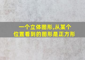 一个立体图形,从某个位置看到的图形是正方形