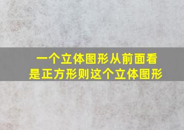 一个立体图形从前面看是正方形则这个立体图形