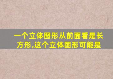 一个立体图形从前面看是长方形,这个立体图形可能是