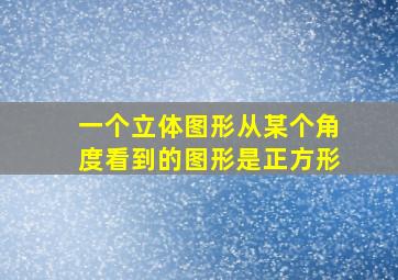 一个立体图形从某个角度看到的图形是正方形