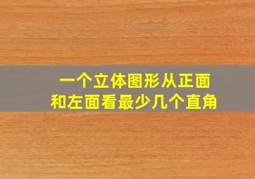 一个立体图形从正面和左面看最少几个直角