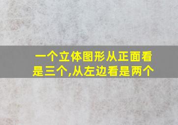 一个立体图形从正面看是三个,从左边看是两个