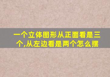 一个立体图形从正面看是三个,从左边看是两个怎么摆