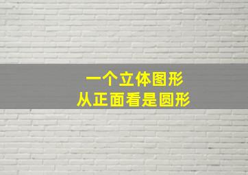 一个立体图形从正面看是圆形