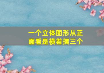 一个立体图形从正面看是横着摆三个