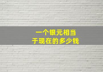 一个银元相当于现在的多少钱