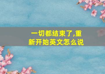 一切都结束了,重新开始英文怎么说