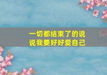 一切都结束了的说说我要好好爱自己