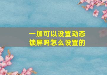 一加可以设置动态锁屏吗怎么设置的