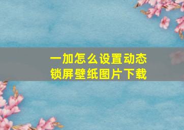 一加怎么设置动态锁屏壁纸图片下载