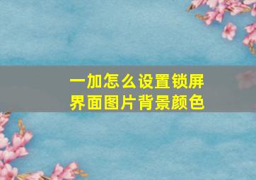 一加怎么设置锁屏界面图片背景颜色