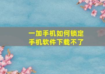 一加手机如何锁定手机软件下载不了