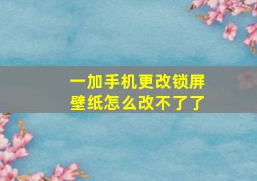 一加手机更改锁屏壁纸怎么改不了了