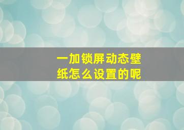 一加锁屏动态壁纸怎么设置的呢