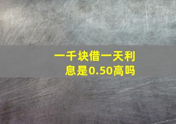 一千块借一天利息是0.50高吗