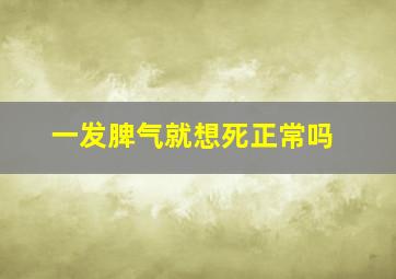 一发脾气就想死正常吗