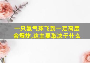 一只氢气球飞到一定高度会爆炸,这主要取决于什么