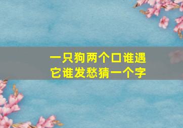 一只狗两个口谁遇它谁发愁猜一个字