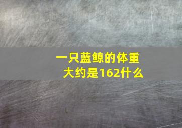 一只蓝鲸的体重大约是162什么