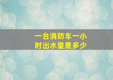 一台消防车一小时出水量是多少