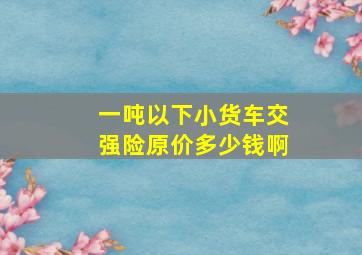 一吨以下小货车交强险原价多少钱啊