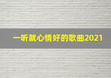 一听就心情好的歌曲2021