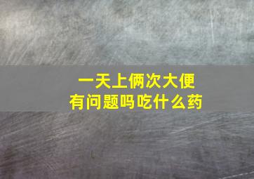 一天上俩次大便有问题吗吃什么药