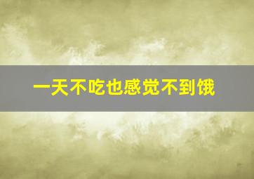 一天不吃也感觉不到饿