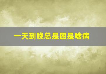 一天到晚总是困是啥病