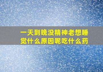 一天到晚没精神老想睡觉什么原因呢吃什么药