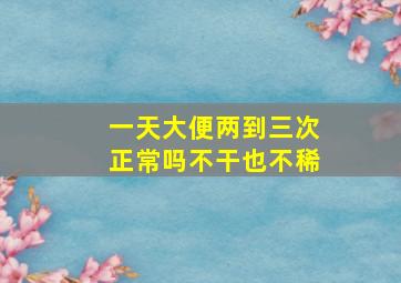 一天大便两到三次正常吗不干也不稀