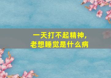 一天打不起精神,老想睡觉是什么病