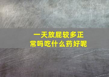 一天放屁较多正常吗吃什么药好呢