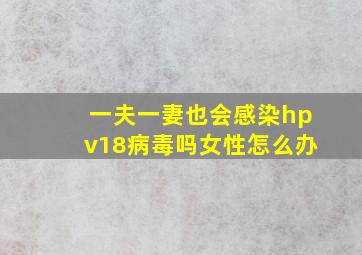 一夫一妻也会感染hpv18病毒吗女性怎么办