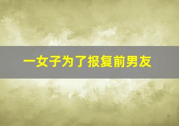 一女子为了报复前男友