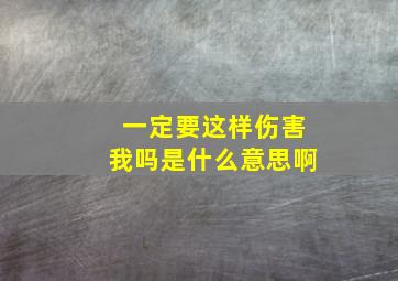 一定要这样伤害我吗是什么意思啊