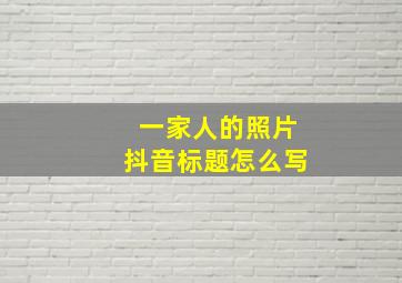 一家人的照片抖音标题怎么写