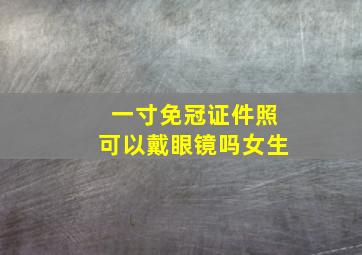 一寸免冠证件照可以戴眼镜吗女生