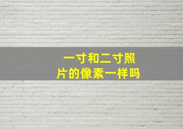 一寸和二寸照片的像素一样吗