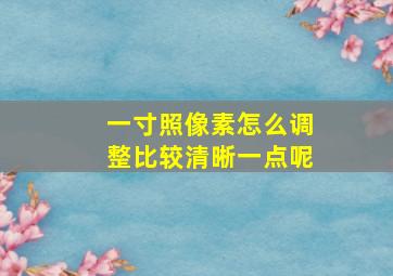 一寸照像素怎么调整比较清晰一点呢