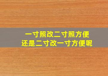 一寸照改二寸照方便还是二寸改一寸方便呢