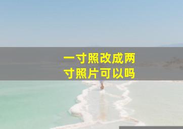 一寸照改成两寸照片可以吗