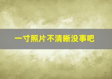 一寸照片不清晰没事吧