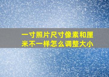 一寸照片尺寸像素和厘米不一样怎么调整大小