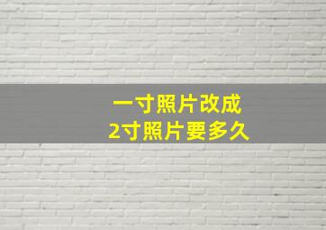 一寸照片改成2寸照片要多久