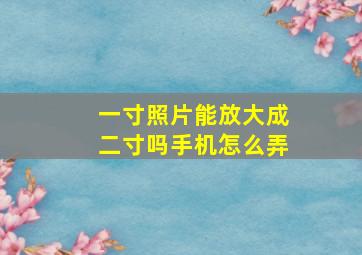 一寸照片能放大成二寸吗手机怎么弄