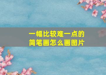 一幅比较难一点的简笔画怎么画图片