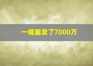 一幅画卖了7000万