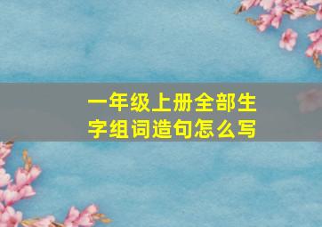 一年级上册全部生字组词造句怎么写