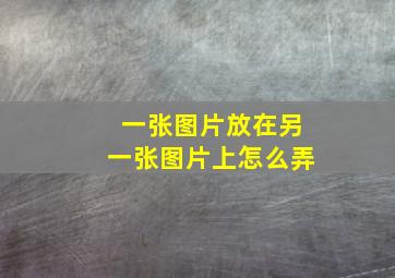 一张图片放在另一张图片上怎么弄